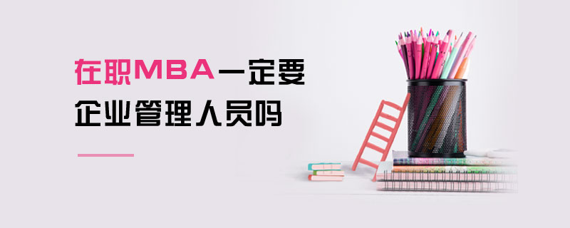 在職MBA一定要企業管理人員嗎 在職MBA一定要企業管理人員嗎