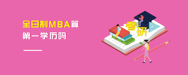 全日制MBA算第一學歷嗎 全日制MBA算第一學歷嗎