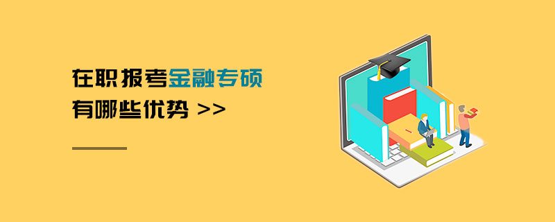 在職報考金融專碩有哪些優(yōu)勢 在職報考金融專碩有哪些優(yōu)勢