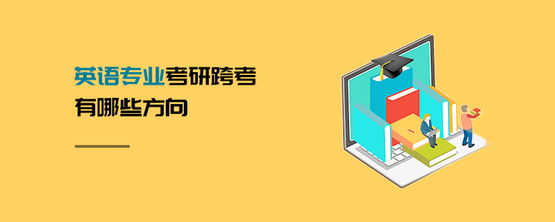 英語專業考研跨考有哪些方向 英語專業考研跨考有哪些方向