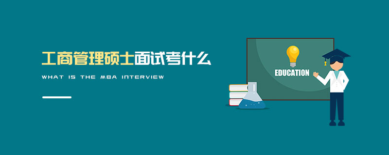 工商管理碩士面試考什么 工商管理碩士面試考什么