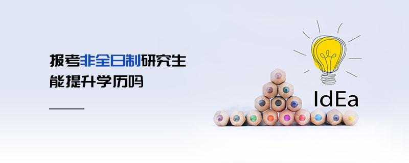 報考非全日制研究生能提升學(xué)歷嗎 報考非全日制研究生能提升學(xué)歷嗎