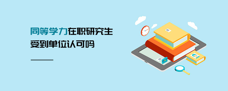 同等學(xué)力在職研究生受到單位認(rèn)可嗎