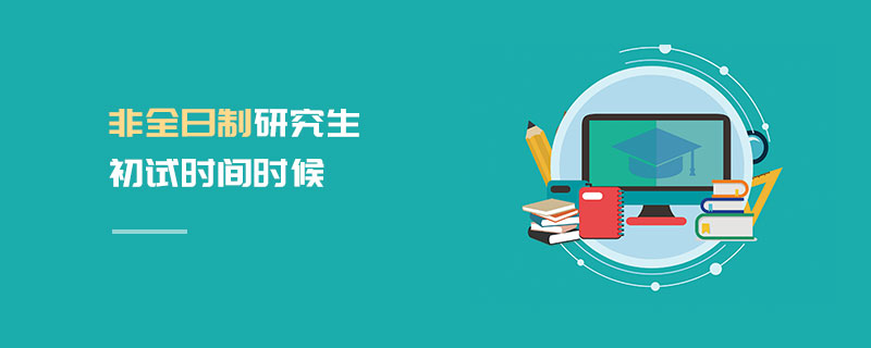 非全日制研究生初試時間時候 非全日制研究生初試時間時候