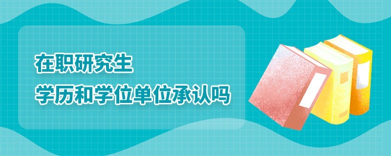 在職研究生學(xué)歷和學(xué)位單位承認(rèn)嗎