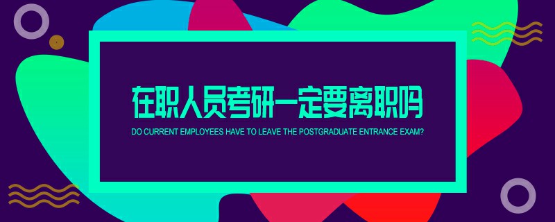  在職人員考研一定要離職嗎