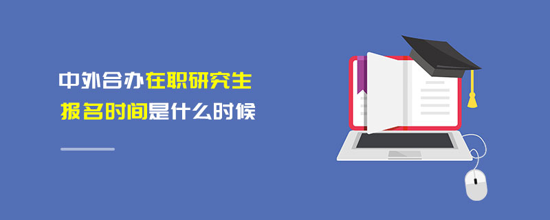 中外合辦在職研究生報名時間是什么時候 中外合辦在職研究生報名時間是什么時候