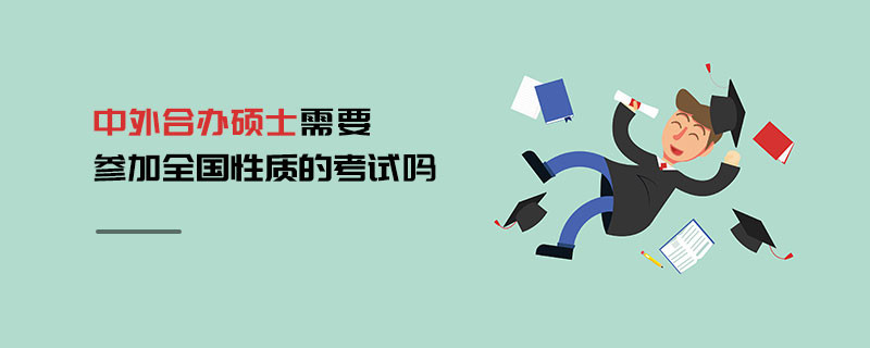 中外合辦碩士需要參加全國(guó)性質(zhì)的考試嗎