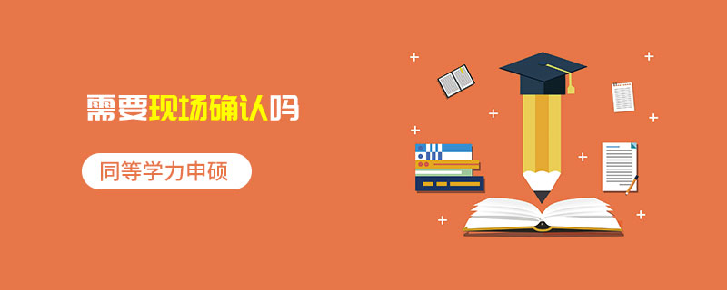 同等學(xué)力申碩需要現(xiàn)場確認(rèn)嗎 同等學(xué)力申碩需要現(xiàn)場確認(rèn)嗎