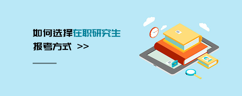 如何選擇在職研究生報考方式 如何選擇在職研究生報考方式