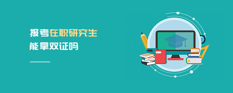 報考在職研究生能拿雙證嗎