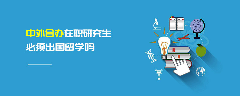 中外合辦在職研究生必須出國留學嗎