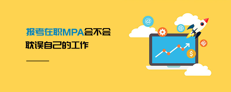 報考在職MPA會不會耽誤自己的工作 報考在職MPA會不會耽誤自己的工作