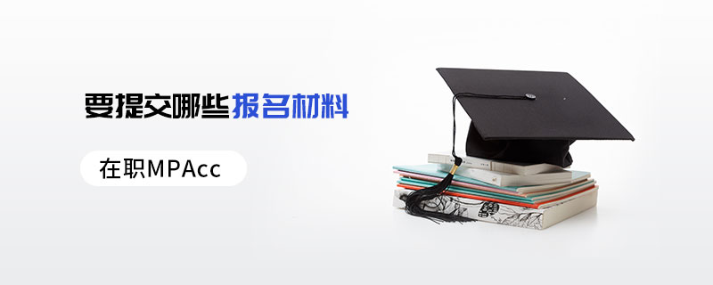 在職MPAcc要提交哪些報名材料 在職MPAcc要提交哪些報名材料