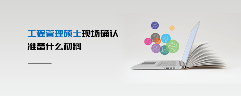 工程管理碩士現(xiàn)場確認準(zhǔn)備什么材料