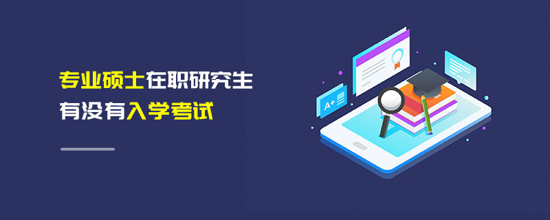 專業碩士在職研究生有沒有入學考試