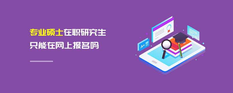 專業碩士在職研究生只能在網上報名嗎