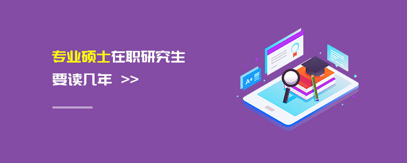 專業碩士在職研究生要讀幾年 專業碩士在職研究生要讀幾年