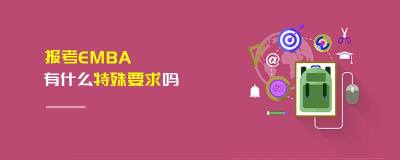 報考EMBA有什么特殊要求嗎 報考EMBA有什么特殊要求嗎