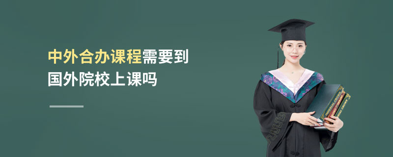 中外合辦課程需要到國(guó)外院校上課嗎