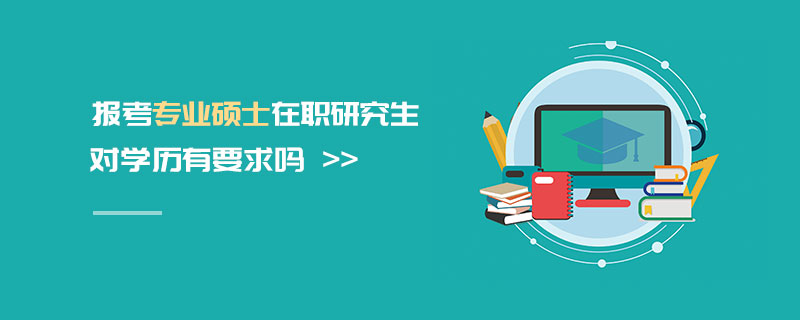 報(bào)考專業(yè)碩士在職研究生對(duì)學(xué)歷有要求嗎 報(bào)考專業(yè)碩士在職研究生對(duì)學(xué)歷有要求嗎