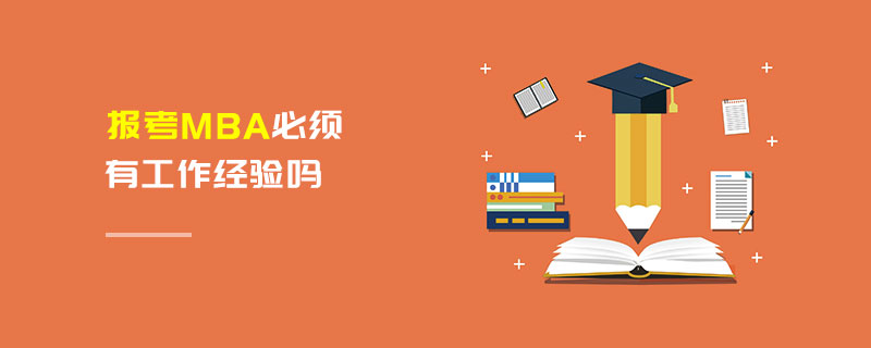 報考MBA必須有工作經驗嗎 報考MBA必須有工作經驗嗎