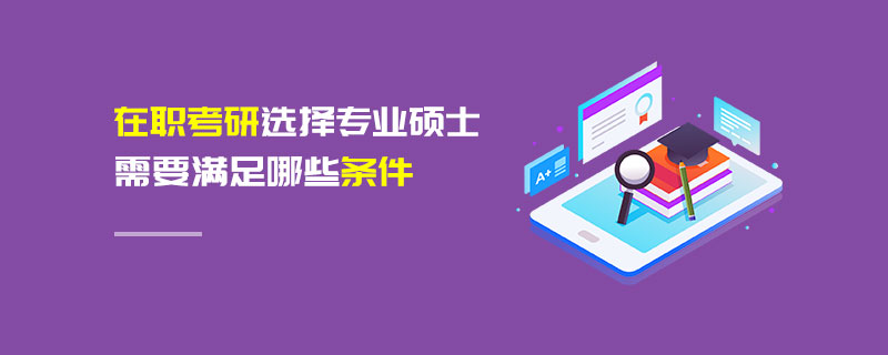 在職考研選擇專業碩士需要滿足哪些條件 在職考研選擇專業碩士需要滿足哪些條件
