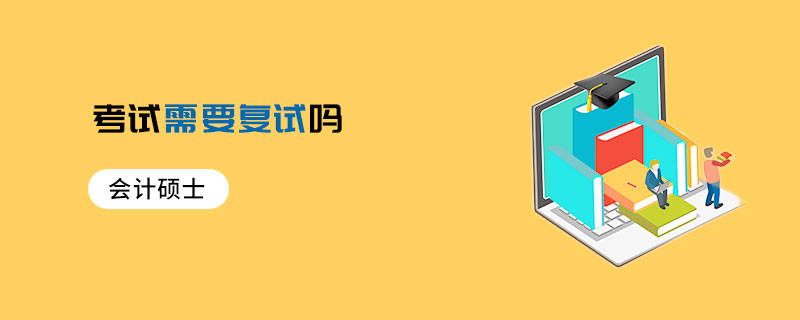 會計碩士考試需要復試嗎 會計碩士考試需要復試嗎