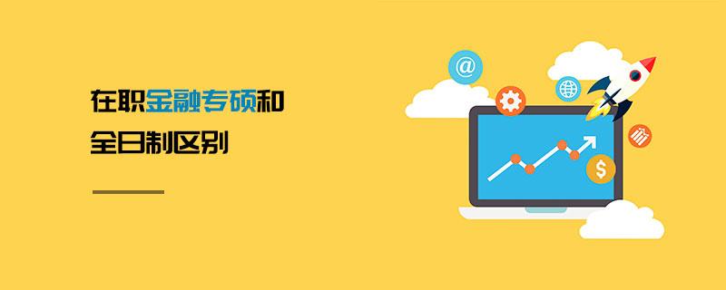 在職金融專碩和全日制區(qū)別 在職金融專碩和全日制區(qū)別