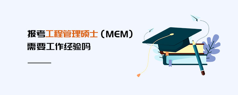 報考工程管理碩士(MEM)需要工作經驗嗎 報考工程管理碩士(MEM)需要工作經驗嗎