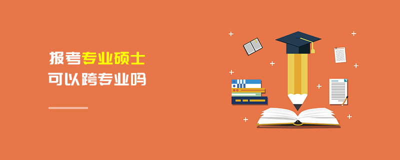 報(bào)考專業(yè)碩士可以跨專業(yè)嗎 報(bào)考專業(yè)碩士可以跨專業(yè)嗎