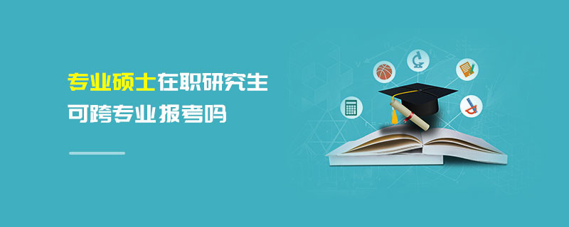 專業碩士在職研究生可跨專業報考嗎