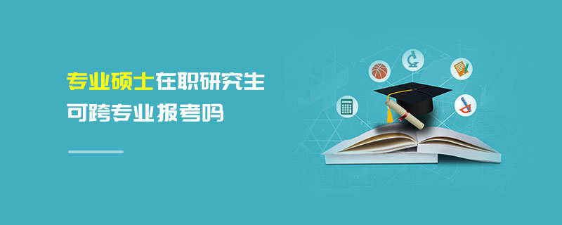 專業碩士在職研究生可跨專業報考嗎