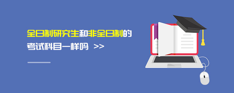 全日制研究生和非全日制的考試科目一樣嗎 全日制研究生和非全日制的考試科目一樣嗎