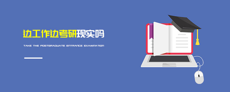 邊工作邊考研現(xiàn)實嗎 邊工作邊考研現(xiàn)實嗎