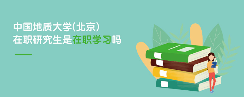 中國地質大學(北京)在職研究生是在職學習嗎 中國地質大學(北京)在職研究生是在職學習嗎
