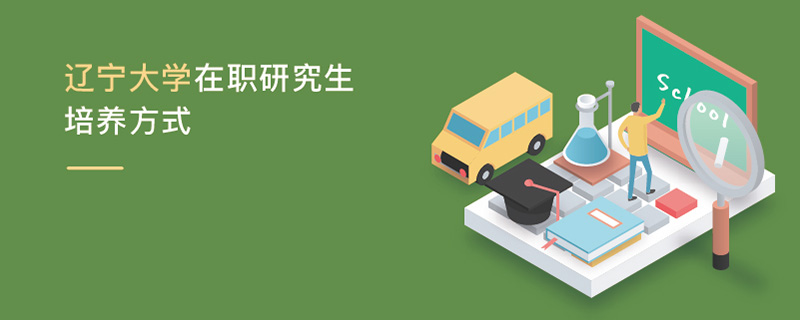 遼寧大學在職研究生培養方式 遼寧大學在職研究生培養方式