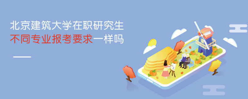 北京建筑大學(xué)在職研究生不同專業(yè)報考要求一樣嗎