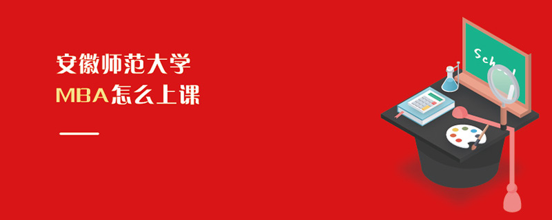 安徽師范大學MBA怎么上課 安徽師范大學MBA怎么上課