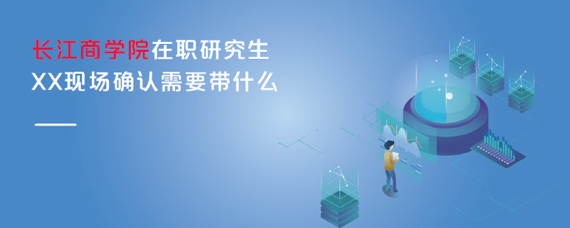 長江商學(xué)院在職研究生現(xiàn)場確認(rèn)需要帶什么