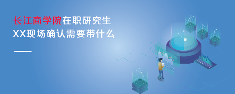 長江商學院在職研究生XX現場確認需要帶什么