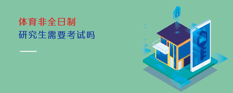 體育非全日制研究生需要考試嗎 體育非全日制研究生需要考試嗎