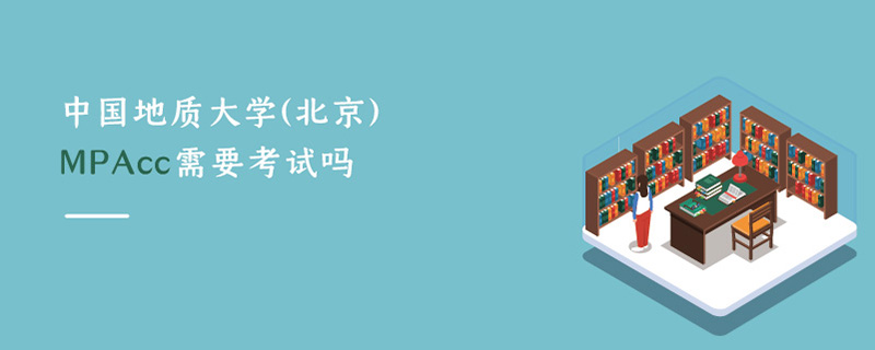中國(guó)地質(zhì)大學(xué)(北京)MPAcc需要考試嗎 中國(guó)地質(zhì)大學(xué)(北京)MPAcc需要考試嗎