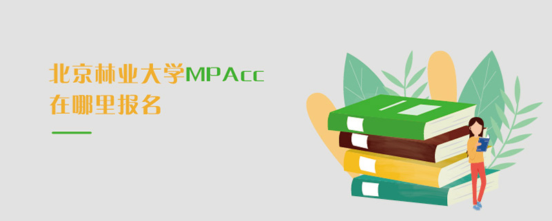 北京林業大學MPAcc在哪里報名 北京林業大學MPAcc在哪里報名