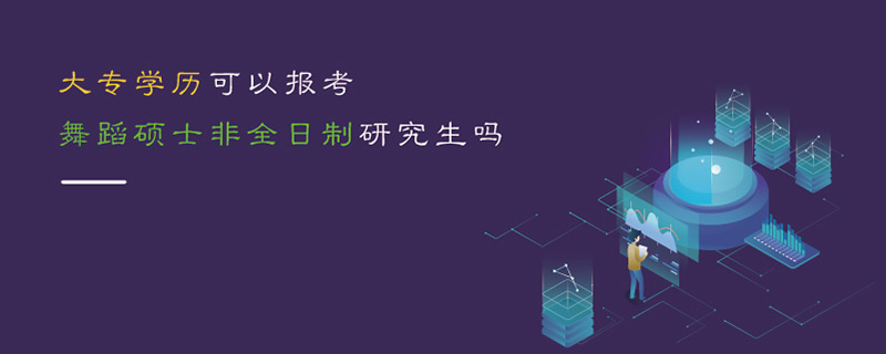 大專學歷可以報考舞蹈碩士非全日制研究生嗎 大專學歷可以報考舞蹈碩士非全日制研究生嗎