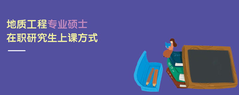 地質工程專業碩士在職研究生上課方式 地質工程專業碩士在職研究生上課方式