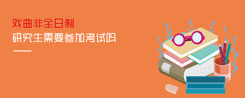 戲曲非全日制研究生需要參加考試嗎 戲曲非全日制研究生需要參加考試嗎