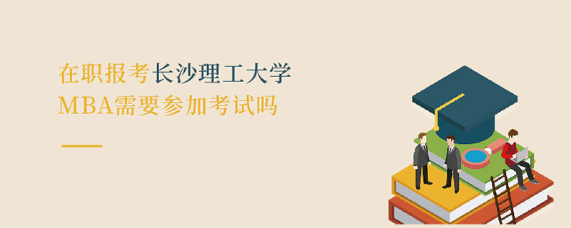 在職報(bào)考長(zhǎng)沙理工大學(xué)MBA需要參加考試嗎