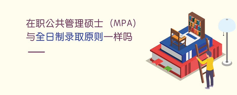 在職公共管理碩士(MPA)與全日制錄取原則一樣嗎 在職公共管理碩士(MPA)與全日制錄取原則一樣嗎