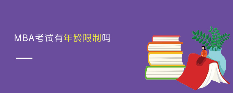 MBA考試有年齡限制嗎 MBA考試有年齡限制嗎